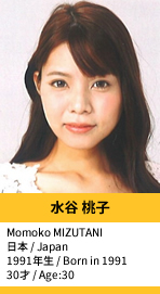 水谷 桃子／Momoko MIZUTANI
日本 / Japan
1991年生 / Born in 1991
30才 / Age:30